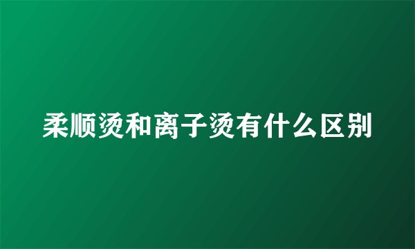 柔顺烫和离子烫有什么区别