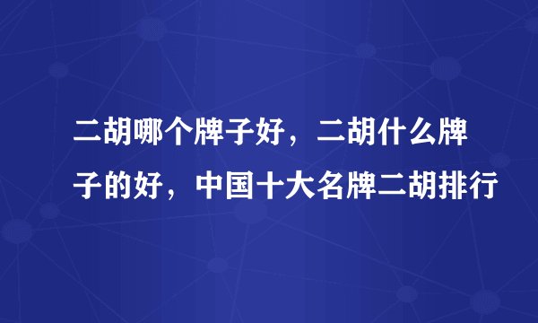 二胡哪个牌子好，二胡什么牌子的好，中国十大名牌二胡排行