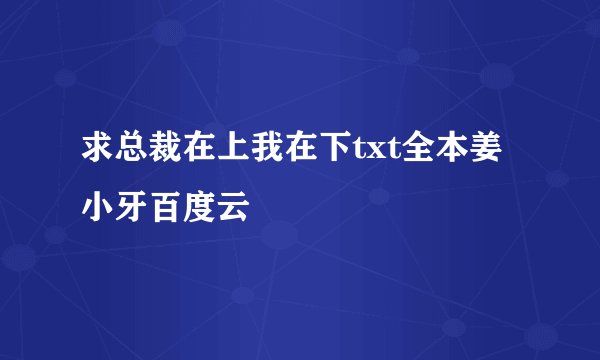 求总裁在上我在下txt全本姜小牙百度云