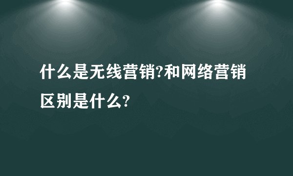 什么是无线营销?和网络营销区别是什么?