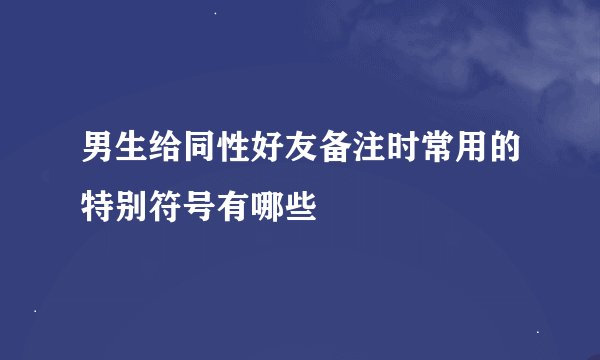 男生给同性好友备注时常用的特别符号有哪些