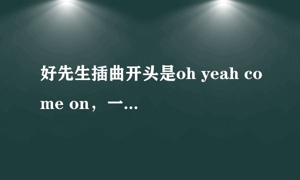 好先生插曲开头是oh yeah come on，一个男的唱的英文歌叫什么，跪求，不知