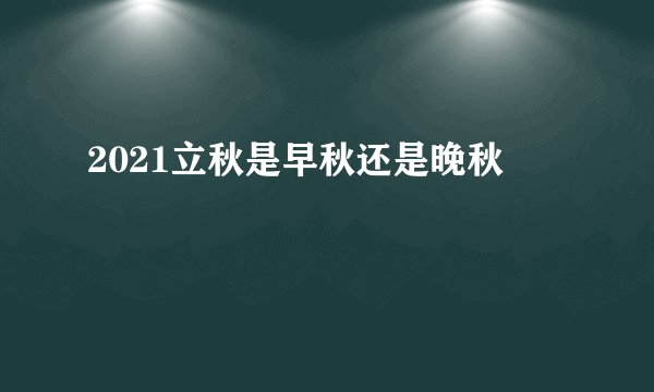 2021立秋是早秋还是晚秋
