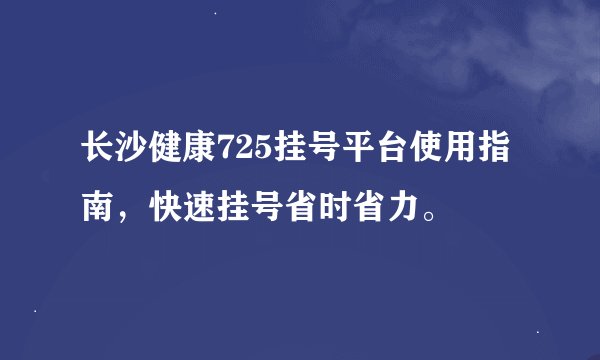 长沙健康725挂号平台使用指南，快速挂号省时省力。