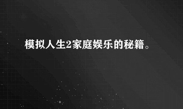 模拟人生2家庭娱乐的秘籍。