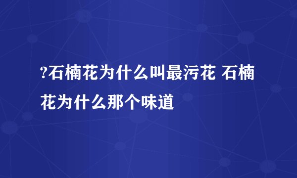 ?石楠花为什么叫最污花 石楠花为什么那个味道