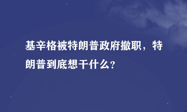 基辛格被特朗普政府撤职,特朗普到底想干什么?