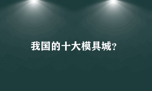 我国的十大模具城？