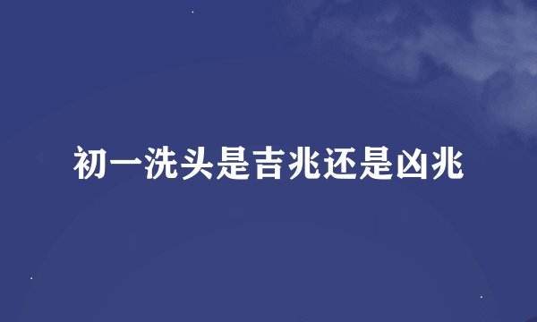 初一洗头是吉兆还是凶兆