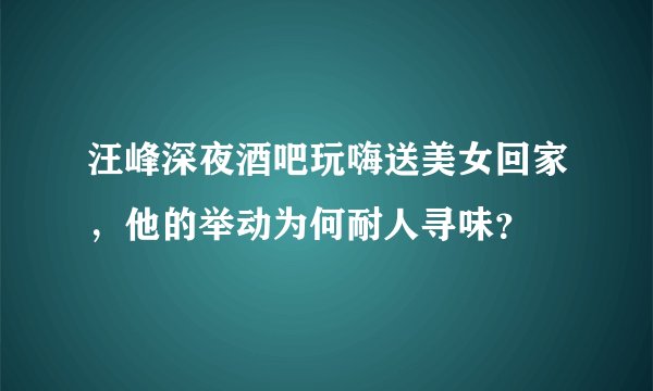 汪峰深夜酒吧玩嗨送美女回家，他的举动为何耐人寻味？