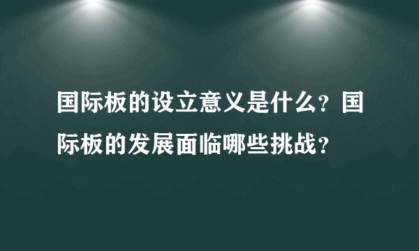 国际板的设立意义是什么？国际板的发展面临哪些挑战？