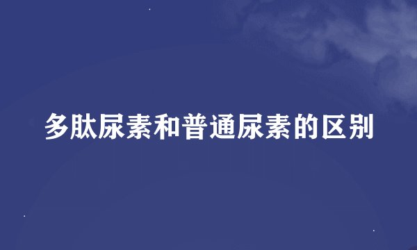 多肽尿素和普通尿素的区别