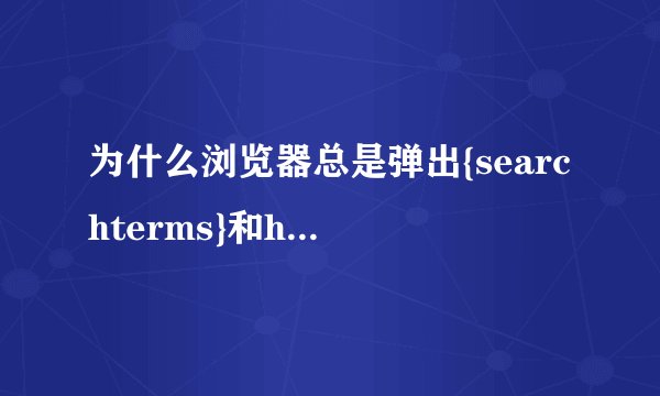 为什么浏览器总是弹出{searchterms}和hao123网页？