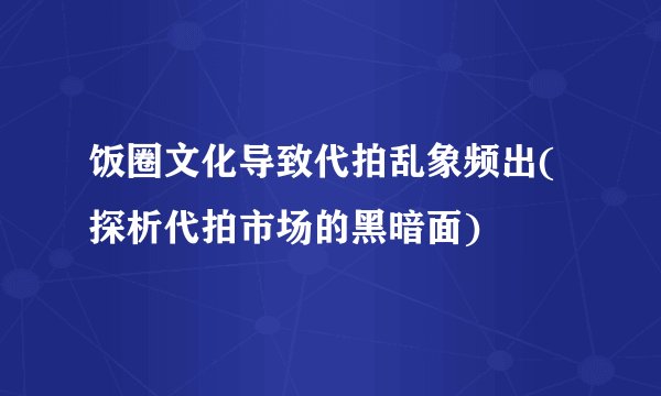 饭圈文化导致代拍乱象频出(探析代拍市场的黑暗面)