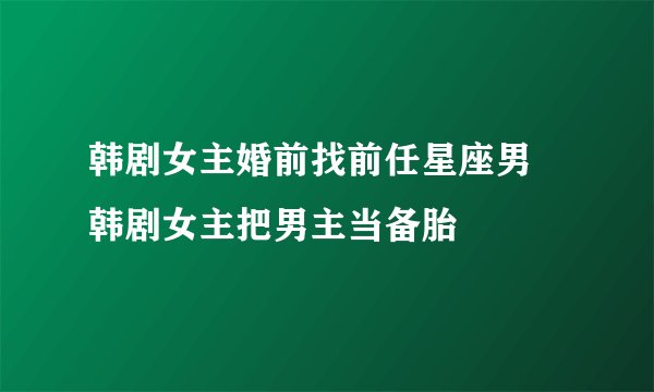 韩剧女主婚前找前任星座男 韩剧女主把男主当备胎