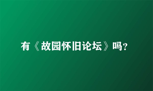 有《故园怀旧论坛》吗?