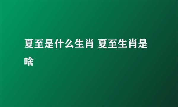 夏至是什么生肖 夏至生肖是啥
