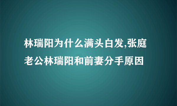 林瑞阳为什么满头白发,张庭老公林瑞阳和前妻分手原因