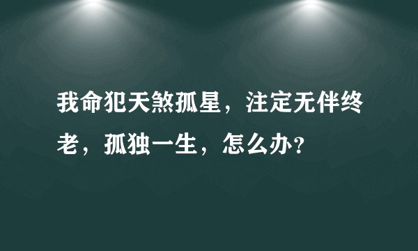 我命犯天煞孤星，注定无伴终老，孤独一生，怎么办？