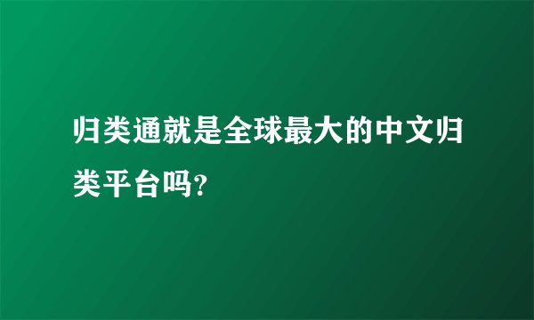 归类通就是全球最大的中文归类平台吗？