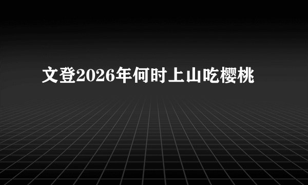 文登2026年何时上山吃樱桃