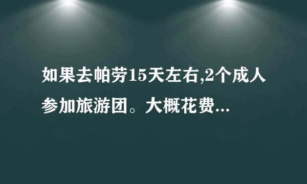 如果去帕劳15天左右,2个成人参加旅游团。大概花费多少人民币?_百度...