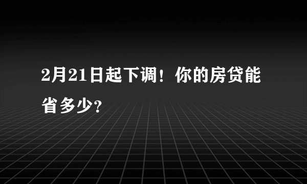 2月21日起下调!你的房贷能省多少?