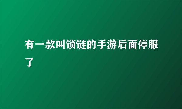 有一款叫锁链的手游后面停服了