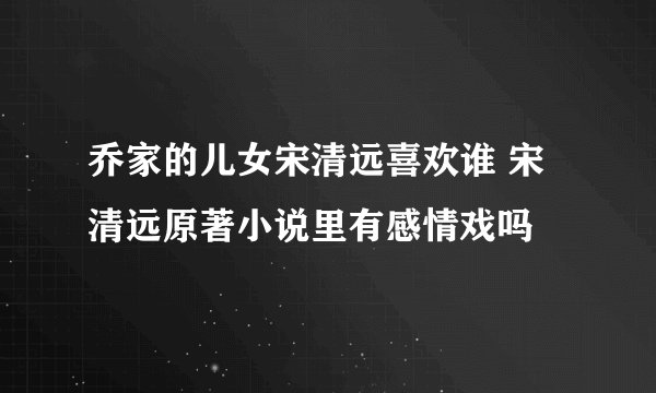 乔家的儿女宋清远喜欢谁 宋清远原著小说里有感情戏吗