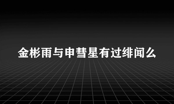 金彬雨与申彗星有过绯闻么