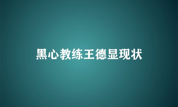 黑心教练王德显现状