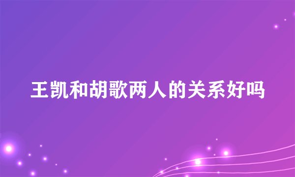 王凯和胡歌两人的关系好吗