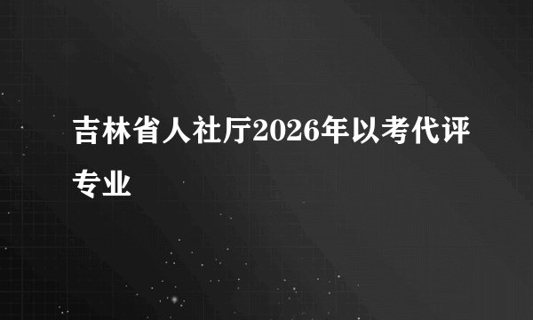 吉林省人社厅2026年以考代评专业