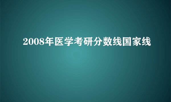 2008年医学考研分数线国家线