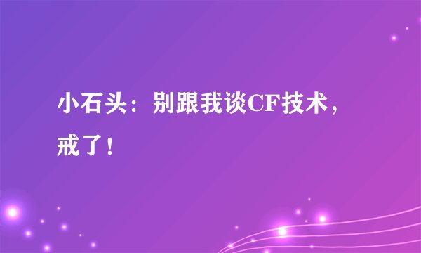 小石头：别跟我谈CF技术，戒了！