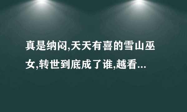 真是纳闷,天天有喜的雪山巫女,转世到底成了谁,越看越纳闷?到底是谁呢?