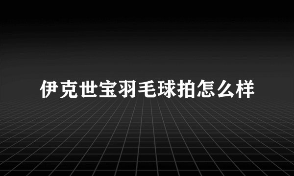 伊克世宝羽毛球拍怎么样