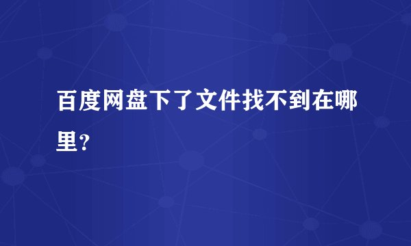 百度网盘下了文件找不到在哪里？