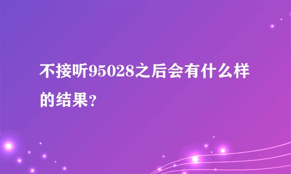 不接听95028之后会有什么样的结果？