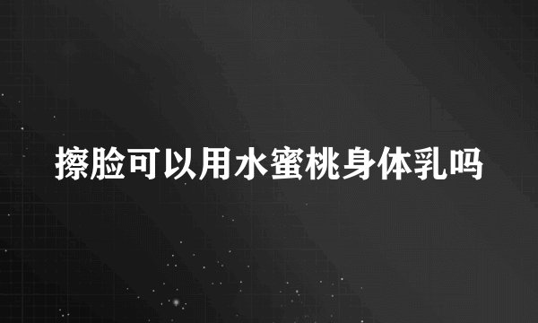 擦脸可以用水蜜桃身体乳吗