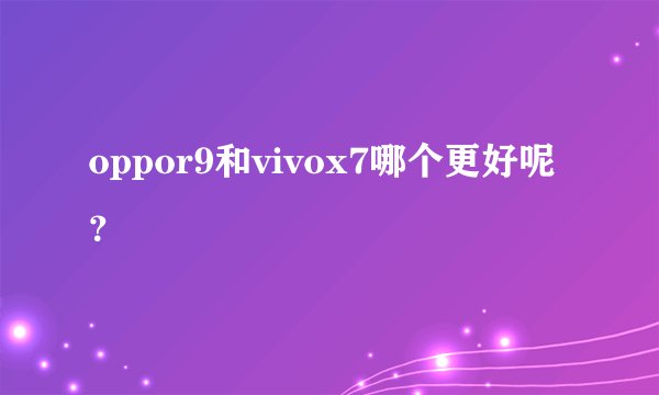 oppor9和vivox7哪个更好呢？