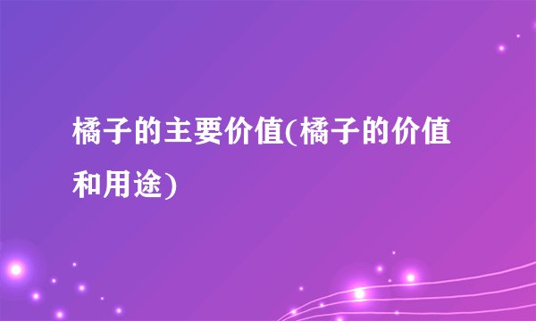 橘子的主要价值(橘子的价值和用途)