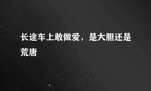 长途车上敢做爱，是大胆还是荒唐