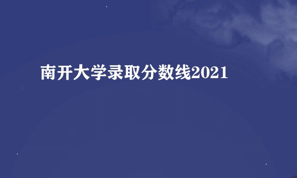 南开大学录取分数线2021