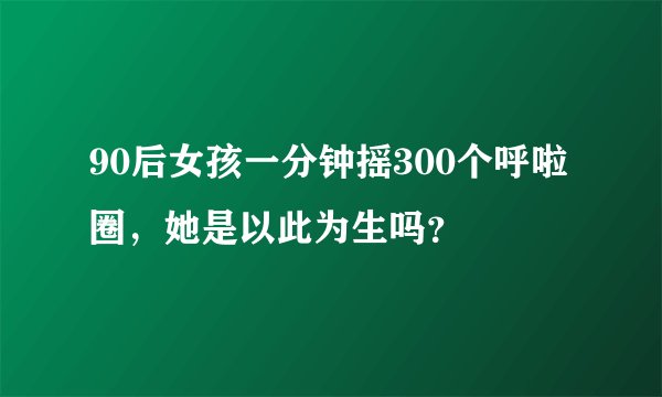 90后女孩一分钟摇300个呼啦圈，她是以此为生吗？