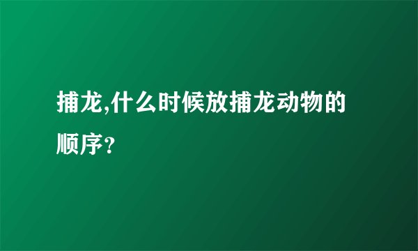 捕龙,什么时候放捕龙动物的顺序？