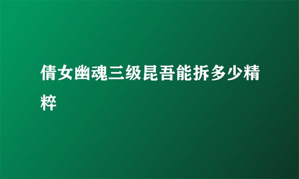 倩女幽魂三级昆吾能拆多少精粹