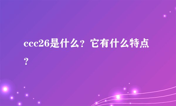 ccc26是什么？它有什么特点？