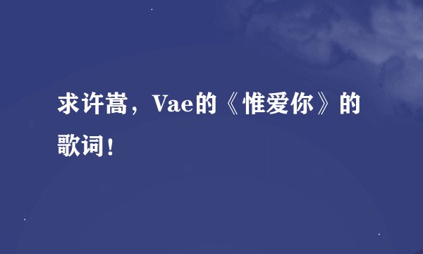求许嵩，Vae的《惟爱你》的歌词！