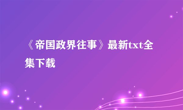 《帝国政界往事》最新txt全集下载